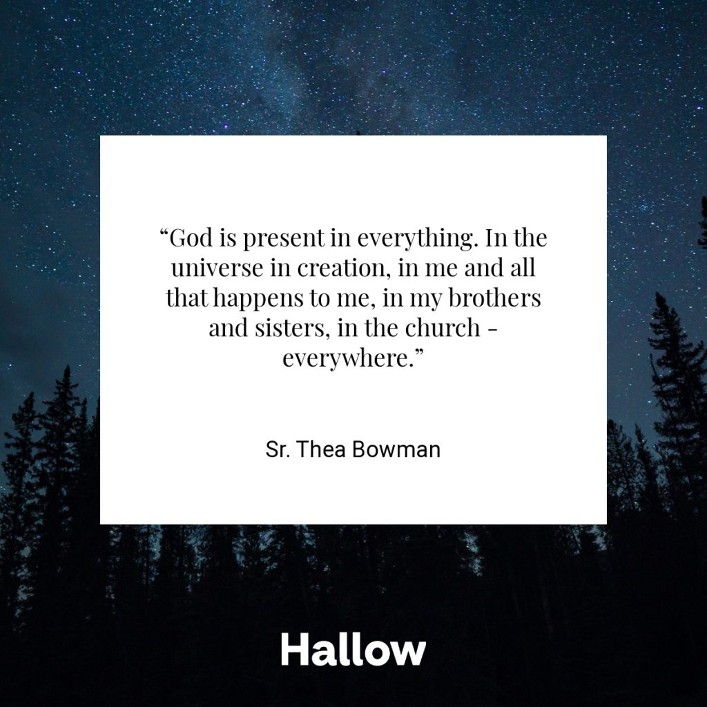 “God is present in everything. In the universe in creation, in me and all that happens to me, in my brothers and sisters, in the church - everywhere.” - Sr. Thea Bowman