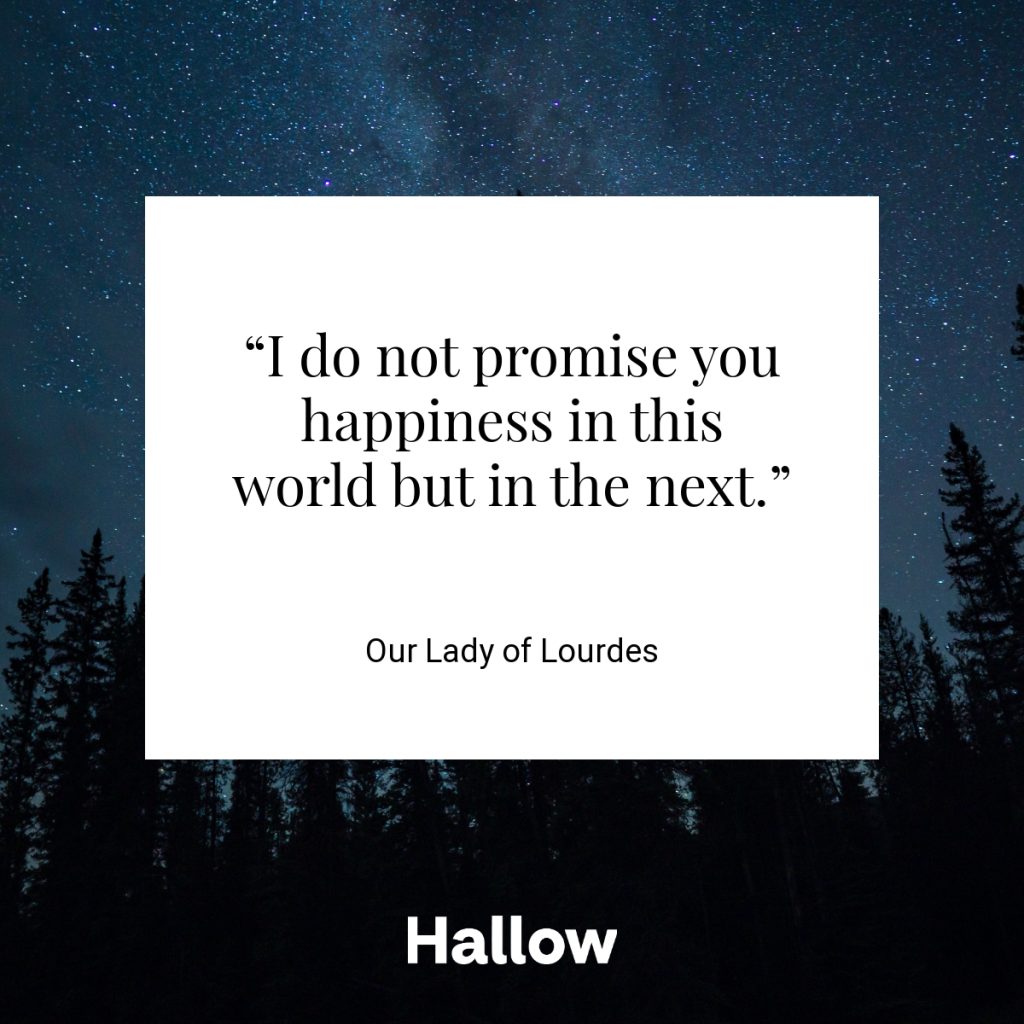 “I do not promise you happiness in this world but in the next.” - Our Lady of Lourdes