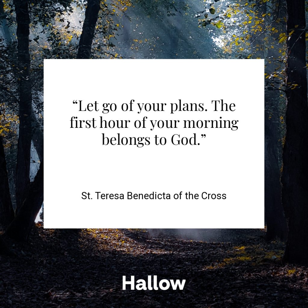“Let go of your plans. The first hour of your morning belongs to God.” - St. Teresa Benedicta of the Cross