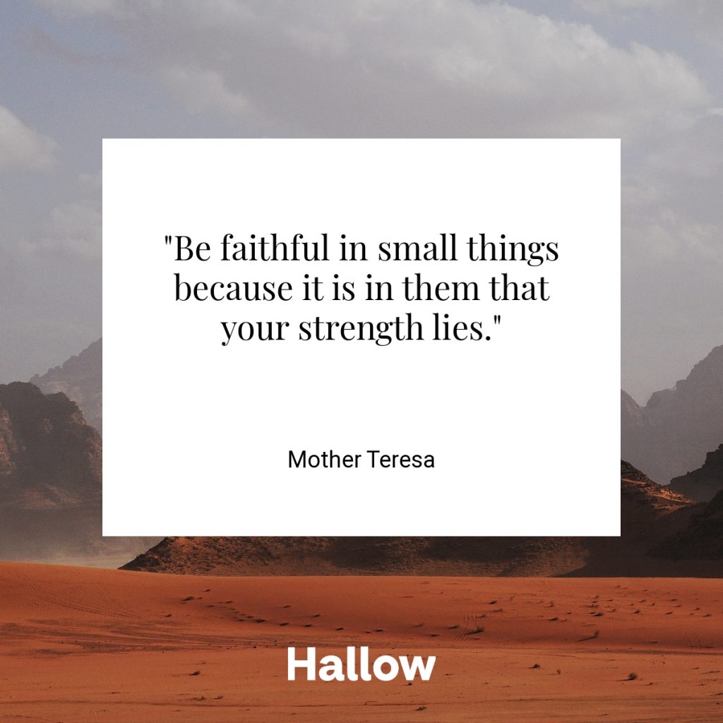 "Be faithful in small things because it is in them that your strength lies." - Mother Teresa