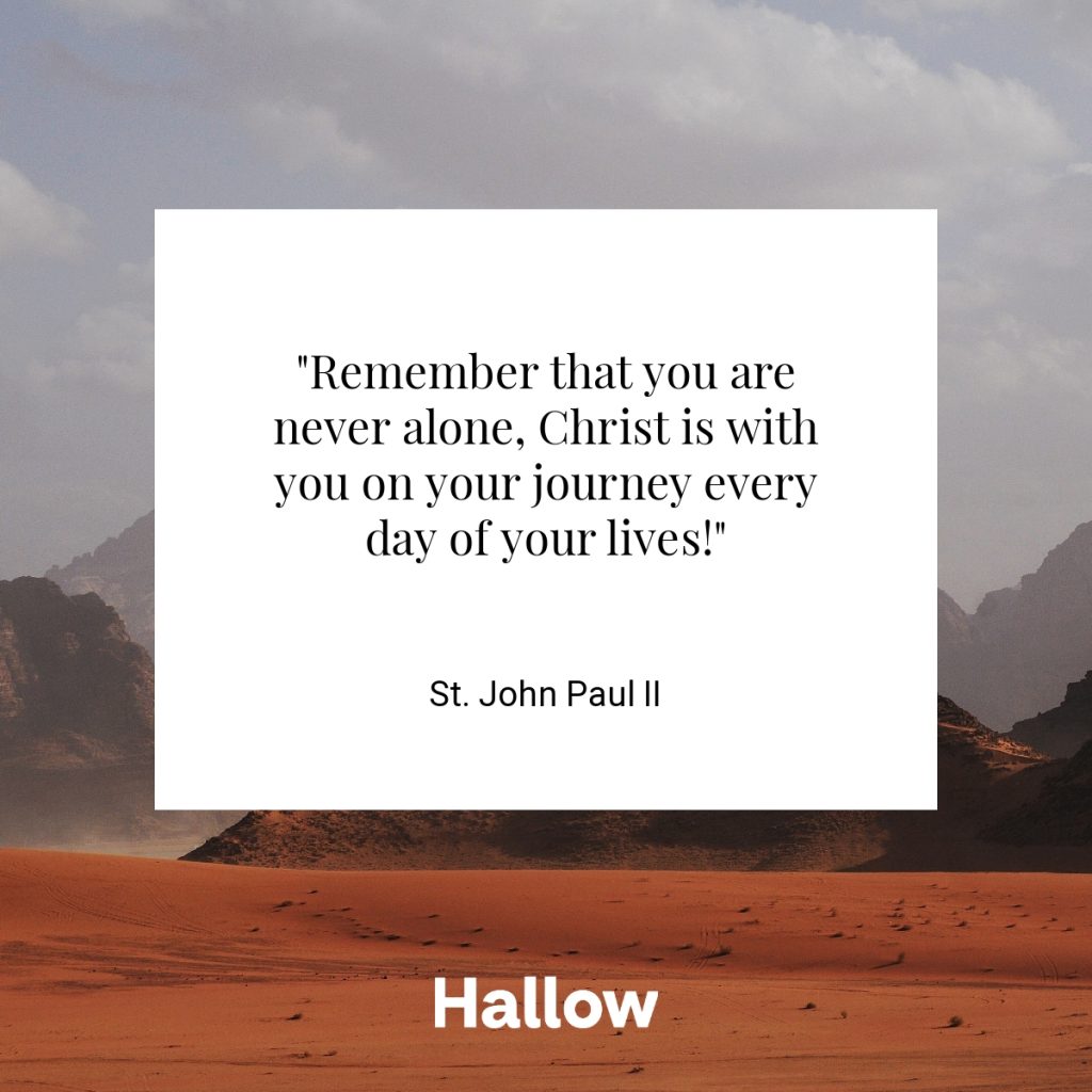 "Remember that you are never alone, Christ is with you on your journey every day of your lives!" - St. John Paul II
