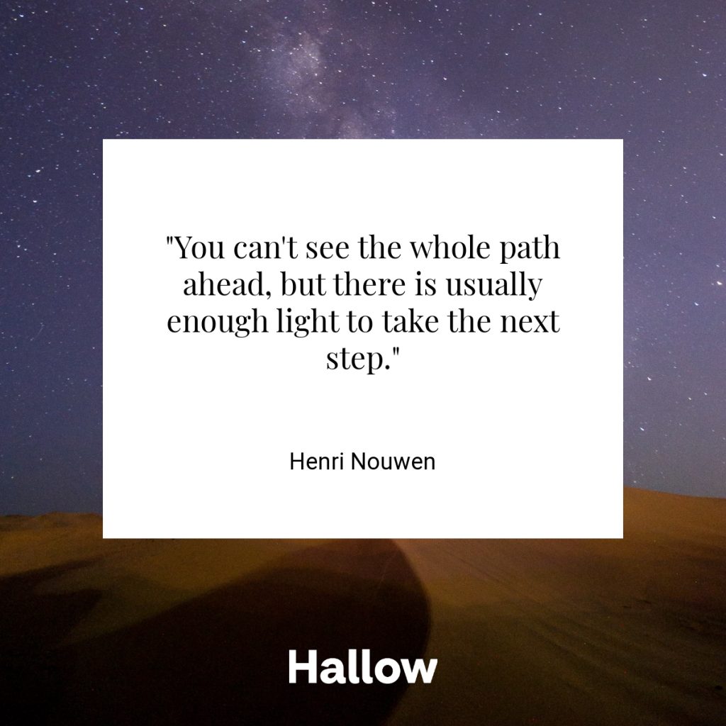 "You can't see the whole path ahead, but there is usually enough light to take the next step." - Henri Nouwen