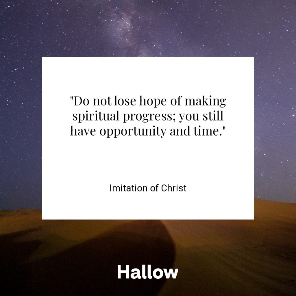 "Do not lose hope of making spiritual progress; you still have opportunity and time." - Imitation of Christ