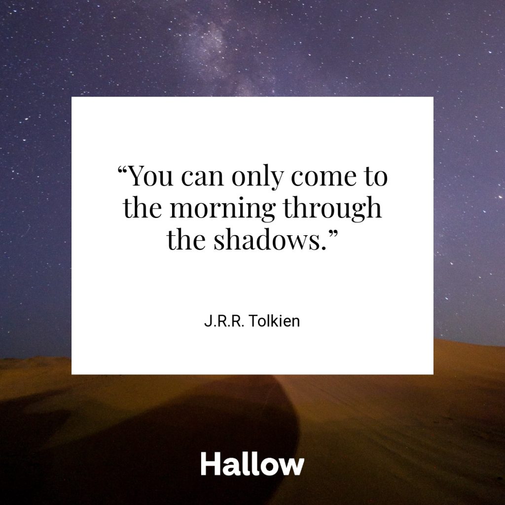 “You can only come to the morning through the shadows.” - J.R.R. Tolkien