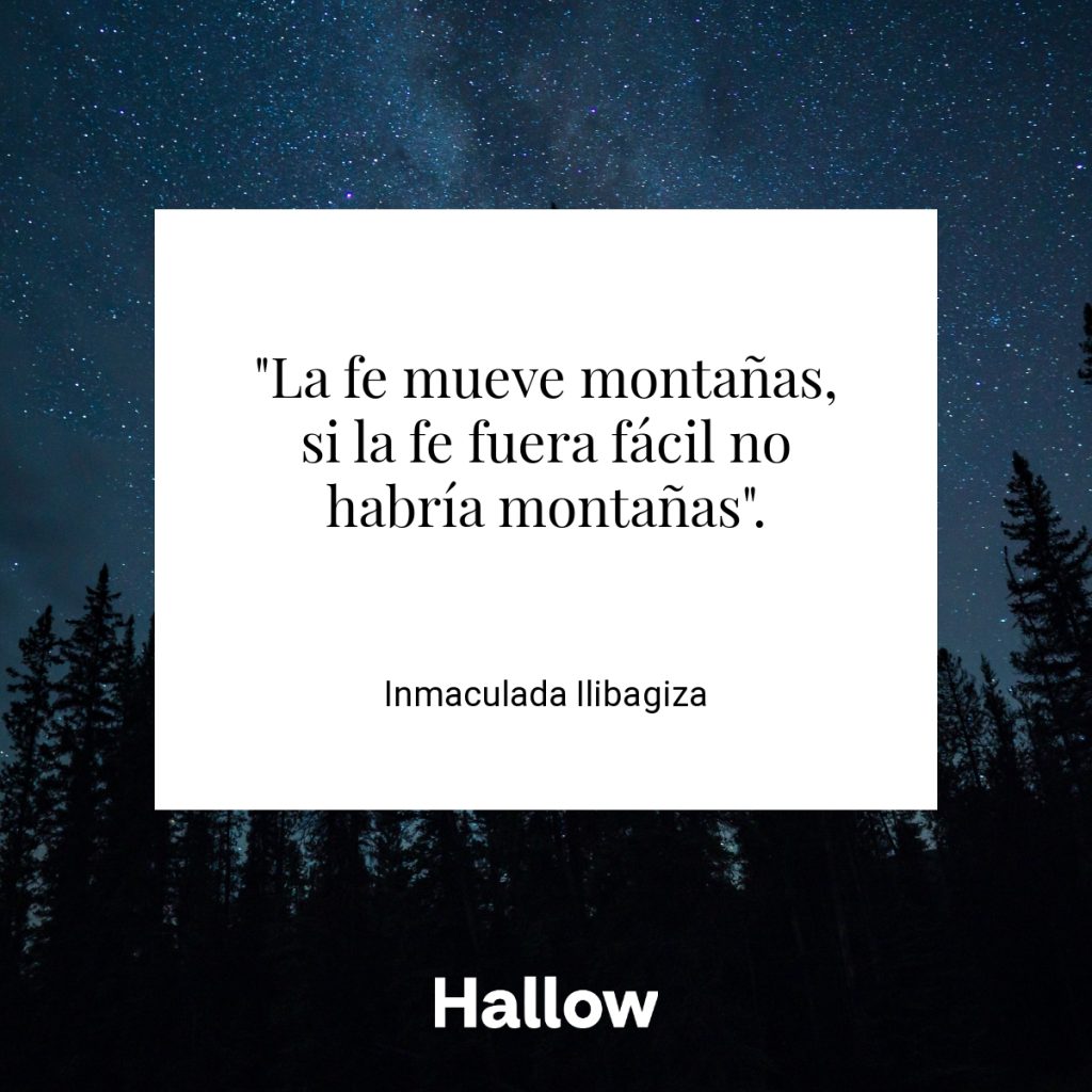 "La fe mueve montañas, si la fe fuera fácil no habría montañas". - Inmaculada Ilibagiza