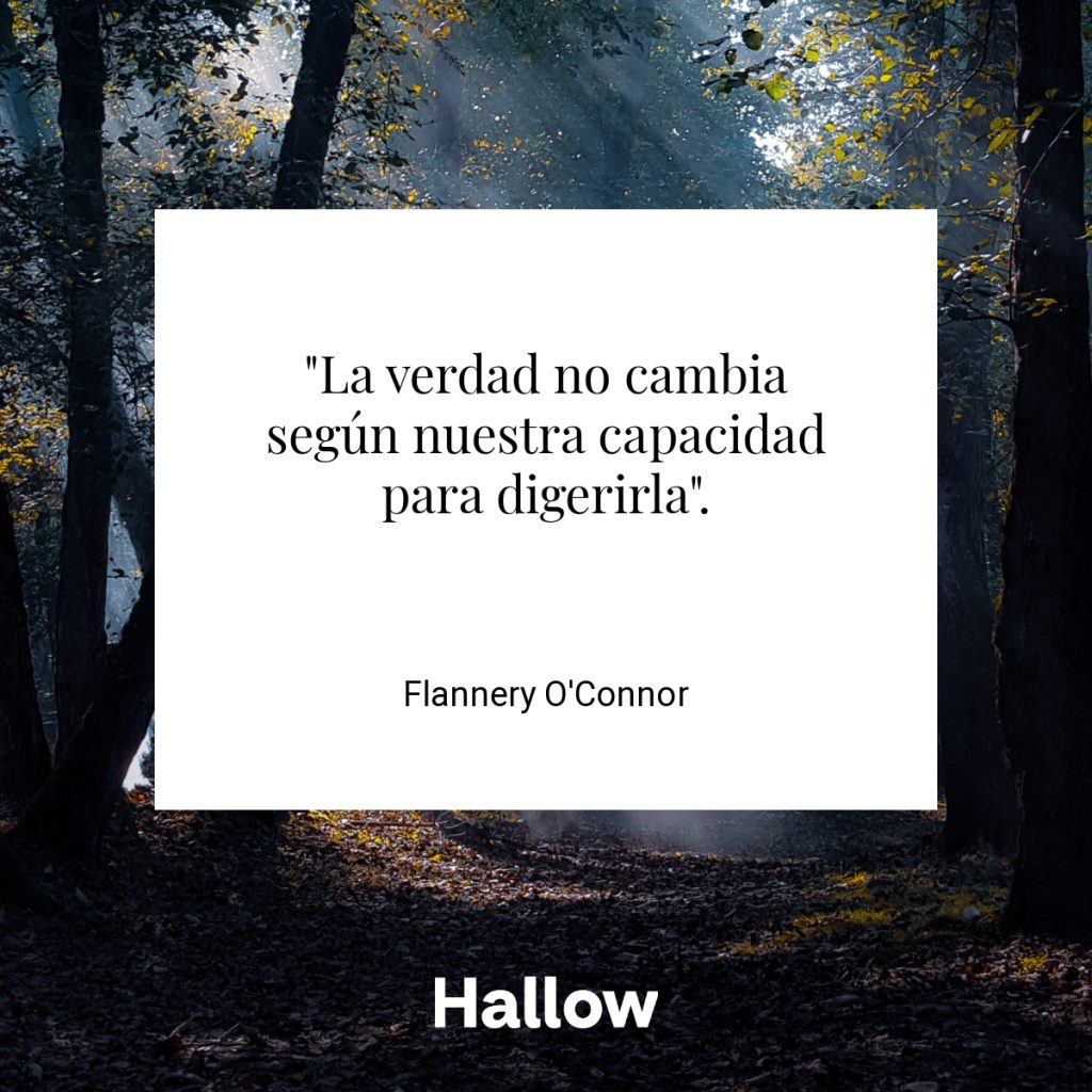 "La verdad no cambia según nuestra capacidad para digerirla". - Flannery O'Connor