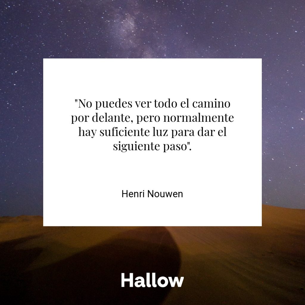 "No puedes ver todo el camino por delante, pero normalmente hay suficiente luz para dar el siguiente paso". - Henri Nouwen