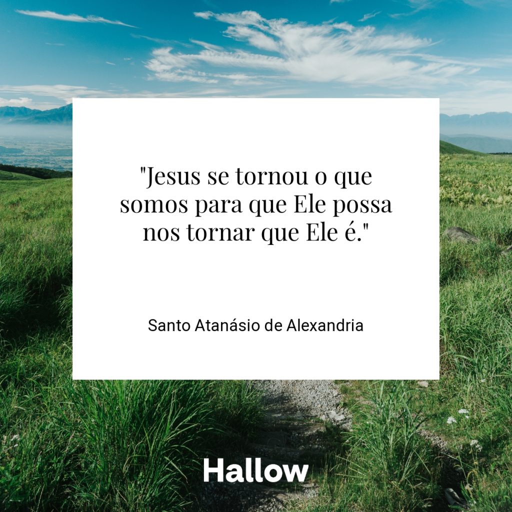 "Jesus se tornou o que somos para que Ele possa nos tornar que Ele é." - Santo Atanásio de Alexandria