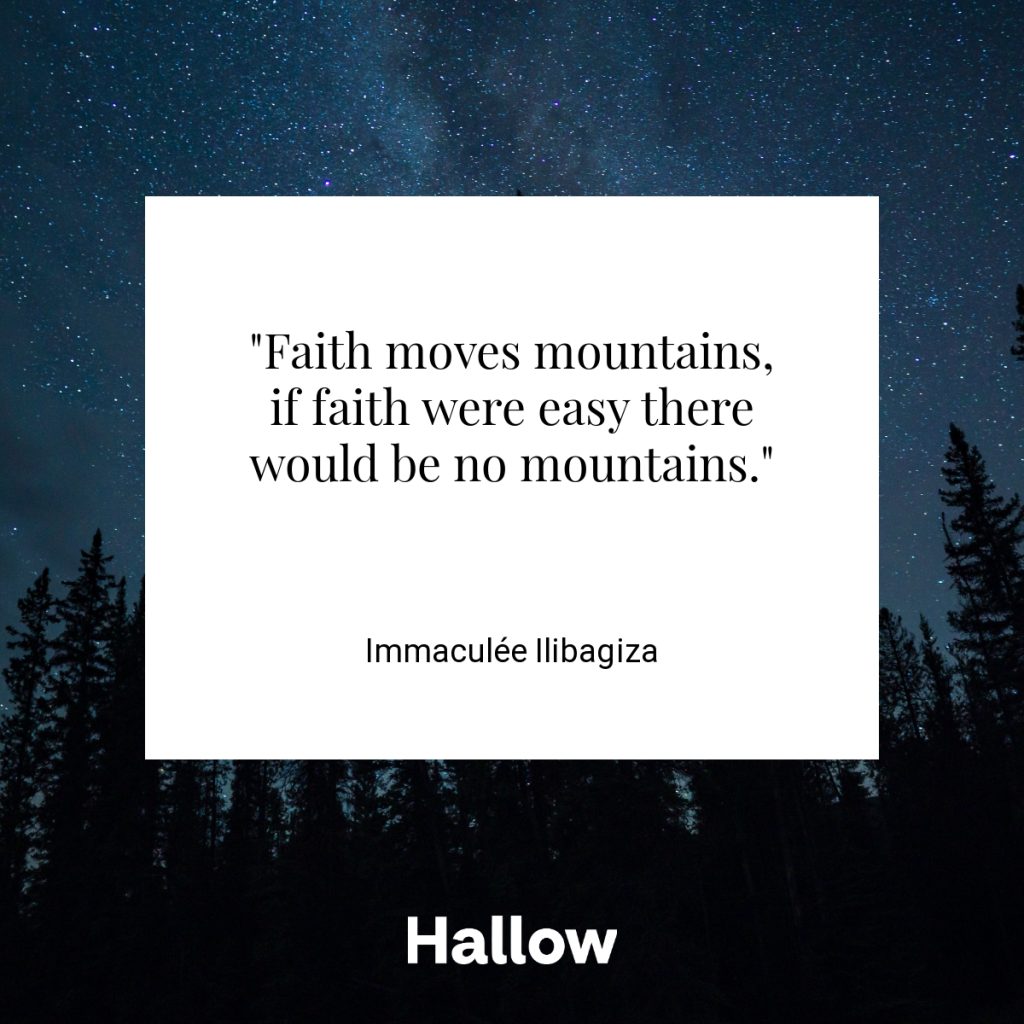 "Faith moves mountains, if faith were easy there would be no mountains." - Immaculée Ilibagiza
