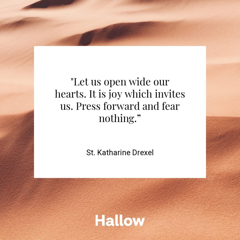 "Let us open wide our hearts. It is joy which invites us. Press forward and fear nothing.” - St. Katharine Drexel