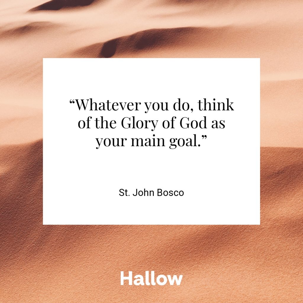 “Whatever you do, think of the Glory of God as your main goal.” - St. John Bosco