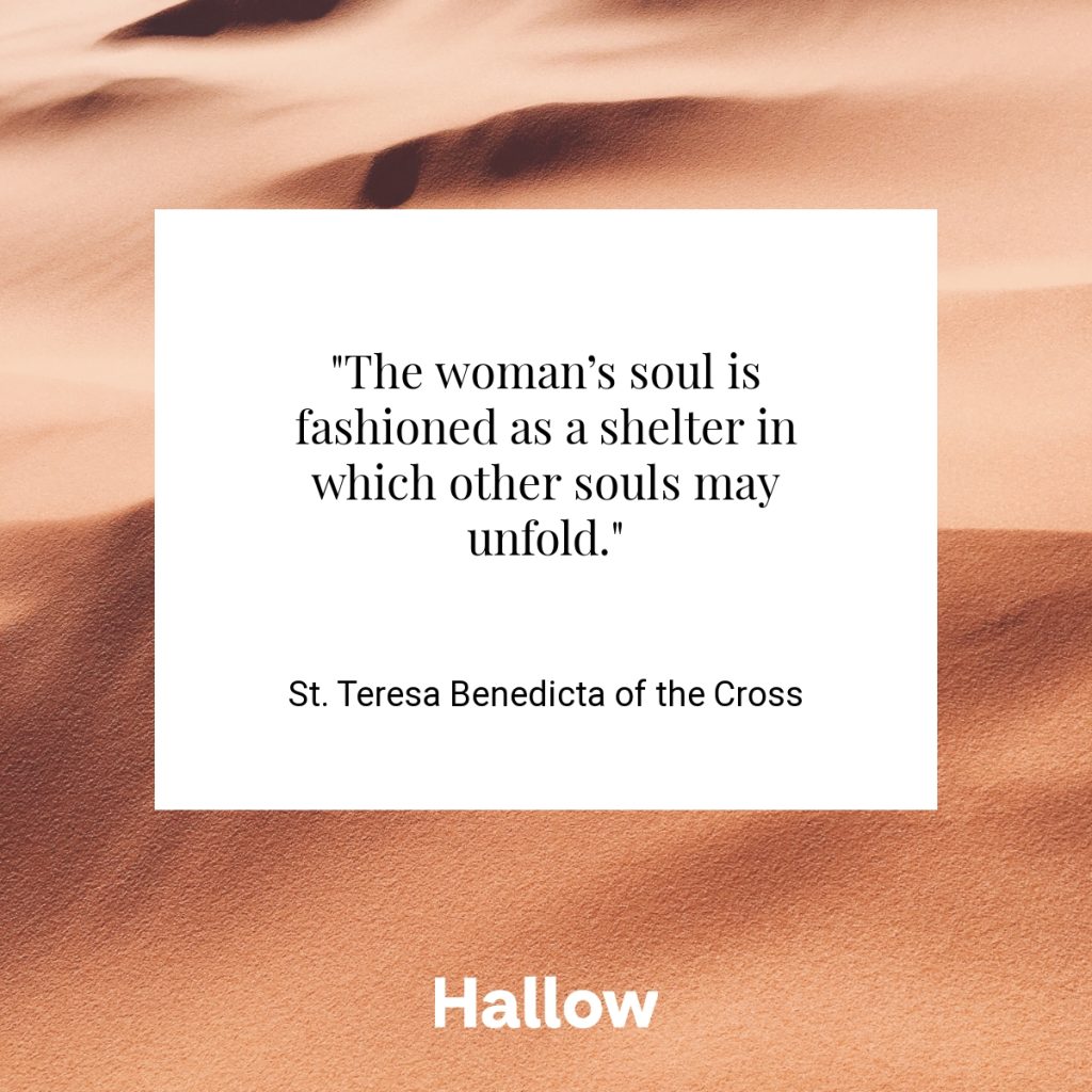 "The woman’s soul is fashioned as a shelter in which other souls may unfold." - St. Teresa Benedicta of the Cross