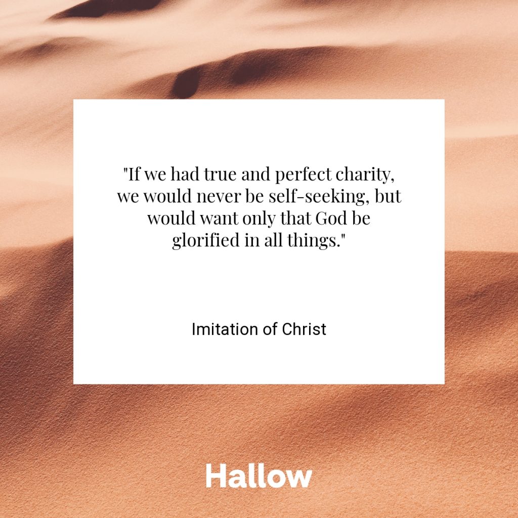 "If we had true and perfect charity, we would never be self-seeking, but would want only that God be glorified in all things." - Imitation of Christ