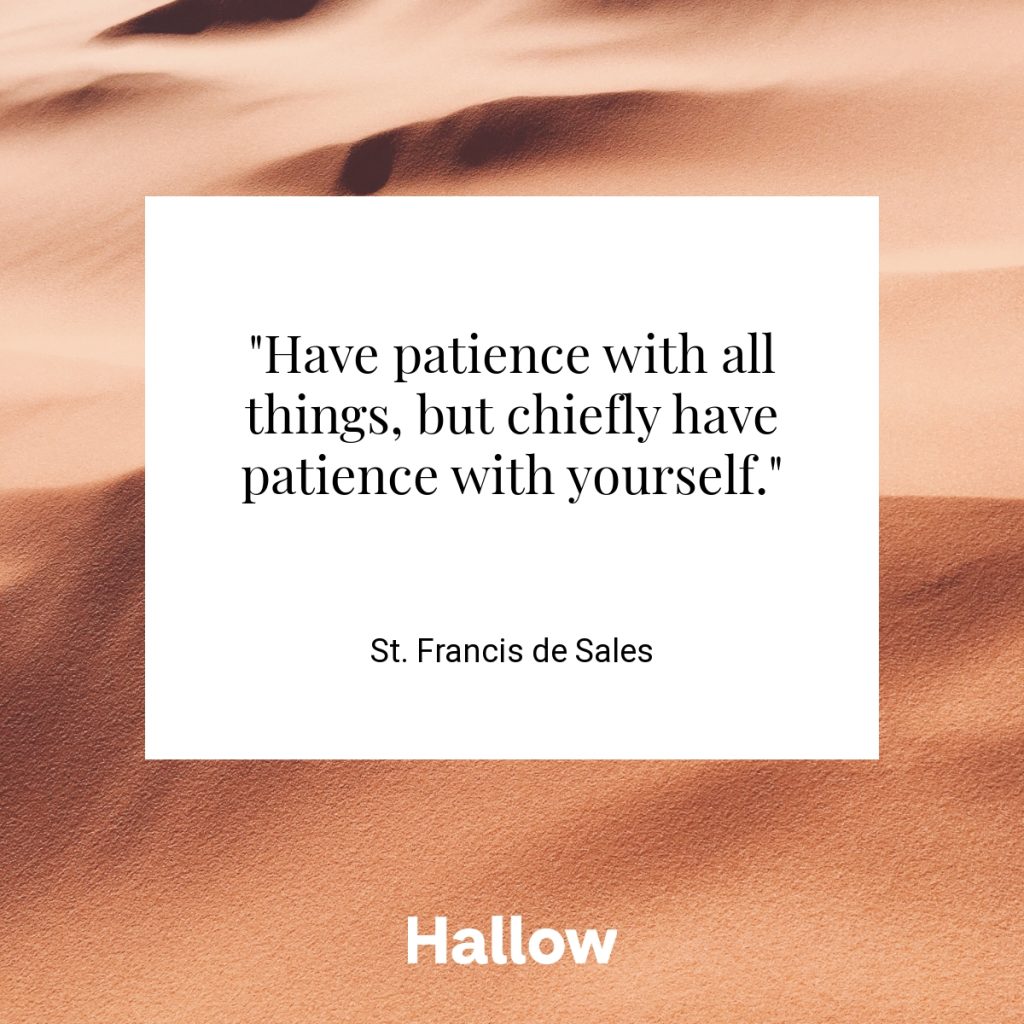 "Have patience with all things, but chiefly have patience with yourself." - St. Francis de Sales