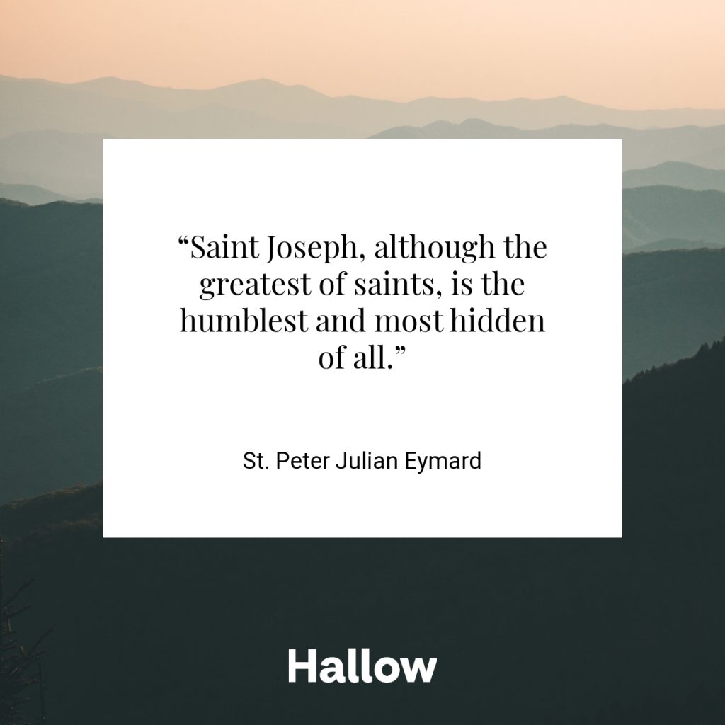 “Saint Joseph, although the greatest of saints, is the humblest and most hidden of all.” - St. Peter Julian Eymard