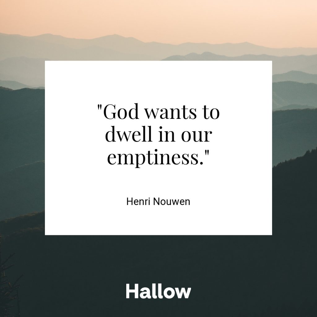 "God wants to dwell in our emptiness." - Henri Nouwen