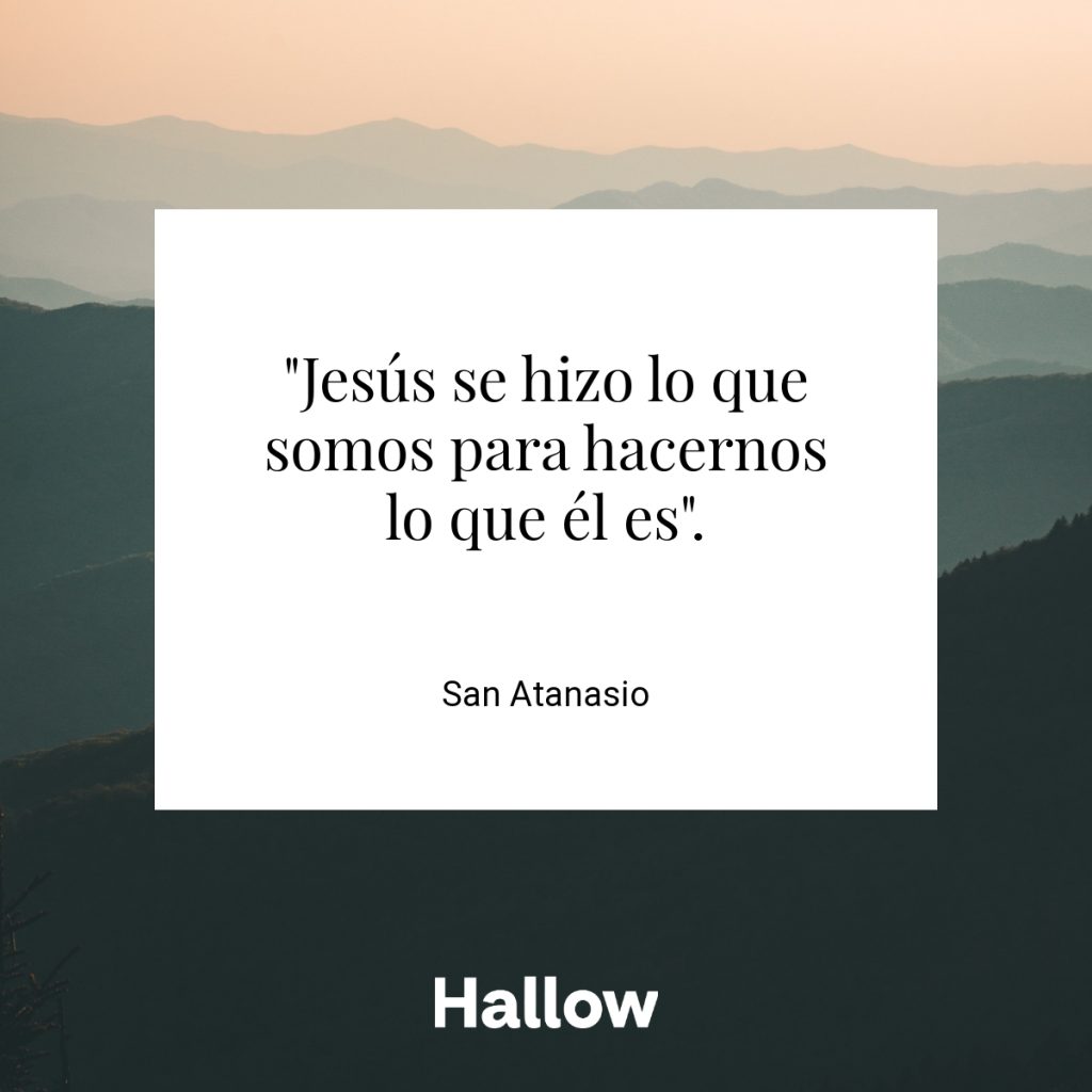 "Jesús se hizo lo que somos para hacernos lo que él es". - San Atanasio