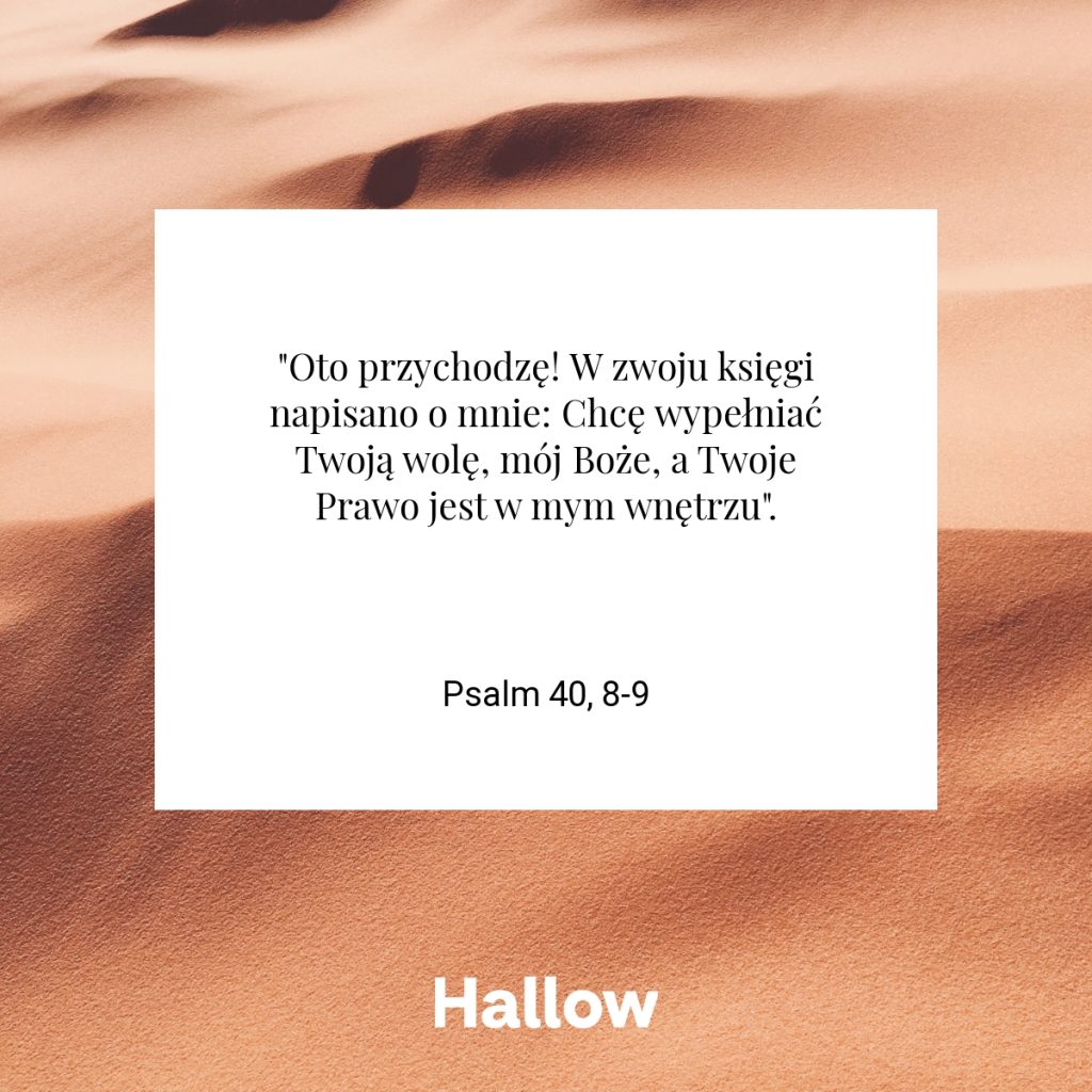 "Oto przychodzę! W zwoju księgi napisano o mnie: Chcę wypełniać Twoją wolę, mój Boże, a Twoje Prawo jest w mym wnętrzu". - Psalm 40, 8-9