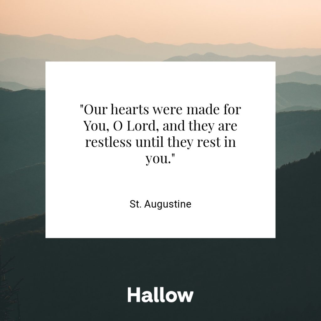 "Our hearts were made for You, O Lord, and they are restless until they rest in you." - St. Augustine