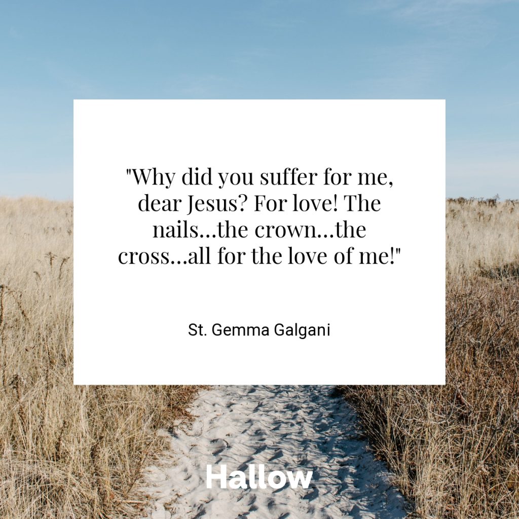 "Why did you suffer for me, dear Jesus? For love! The nails…the crown…the cross…all for the love of me!" - St. Gemma Galgani