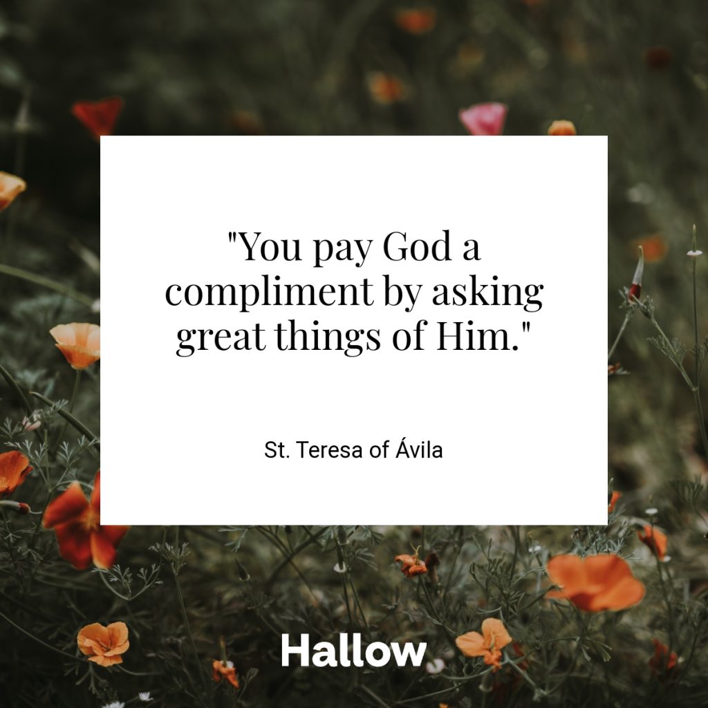 "You pay God a compliment by asking great things of Him." - St. Teresa of Ávila