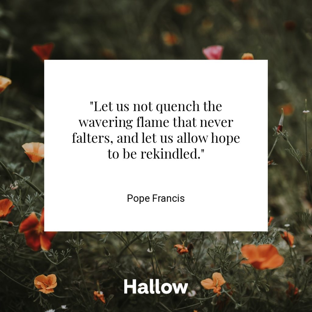 "Let us not quench the wavering flame that never falters, and let us allow hope to be rekindled." - Pope Francis
