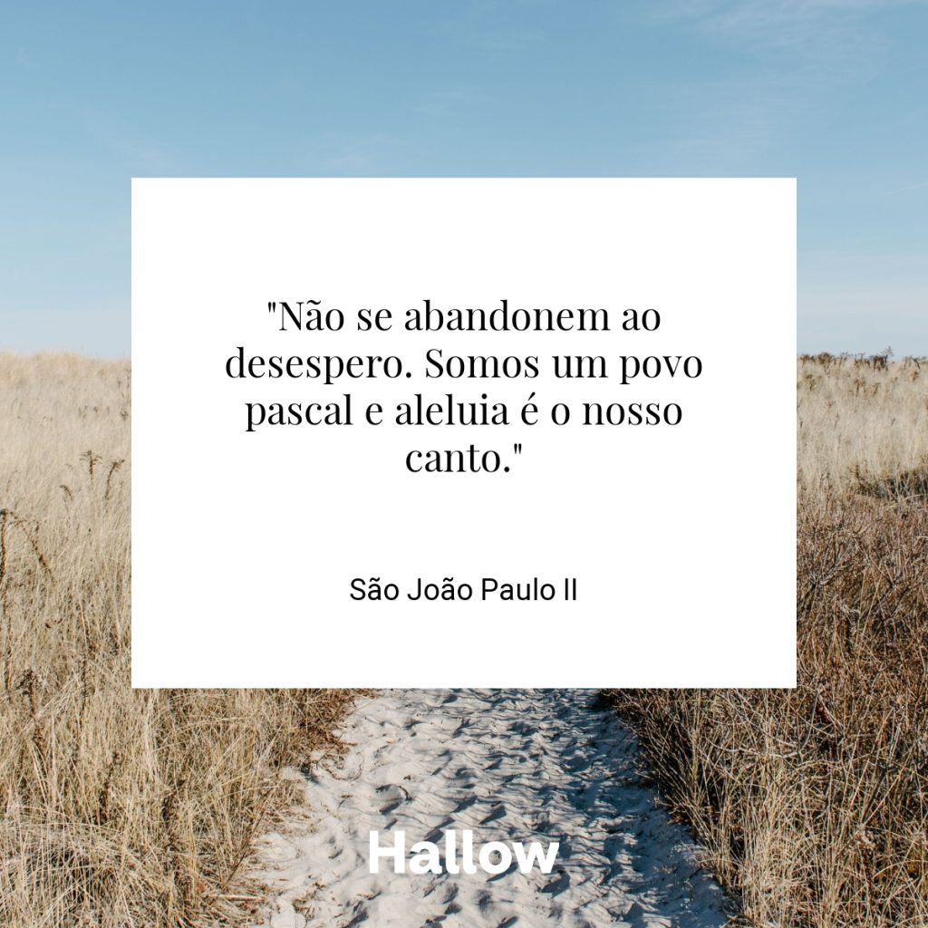 "Não se abandonem ao desespero. Somos um povo pascal e aleluia é o nosso canto." - São João Paulo II