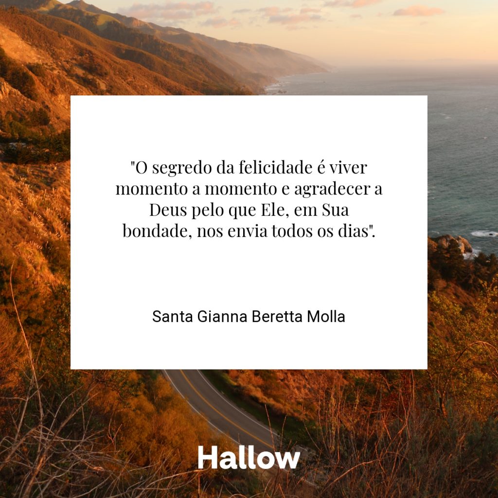 "O segredo da felicidade é viver momento a momento e agradecer a Deus pelo que Ele, em Sua bondade, nos envia todos os dias". - Santa Gianna Beretta Molla