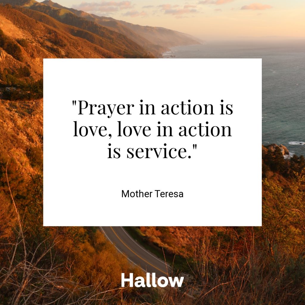 "Prayer in action is love, love in action is service." - Mother Teresa