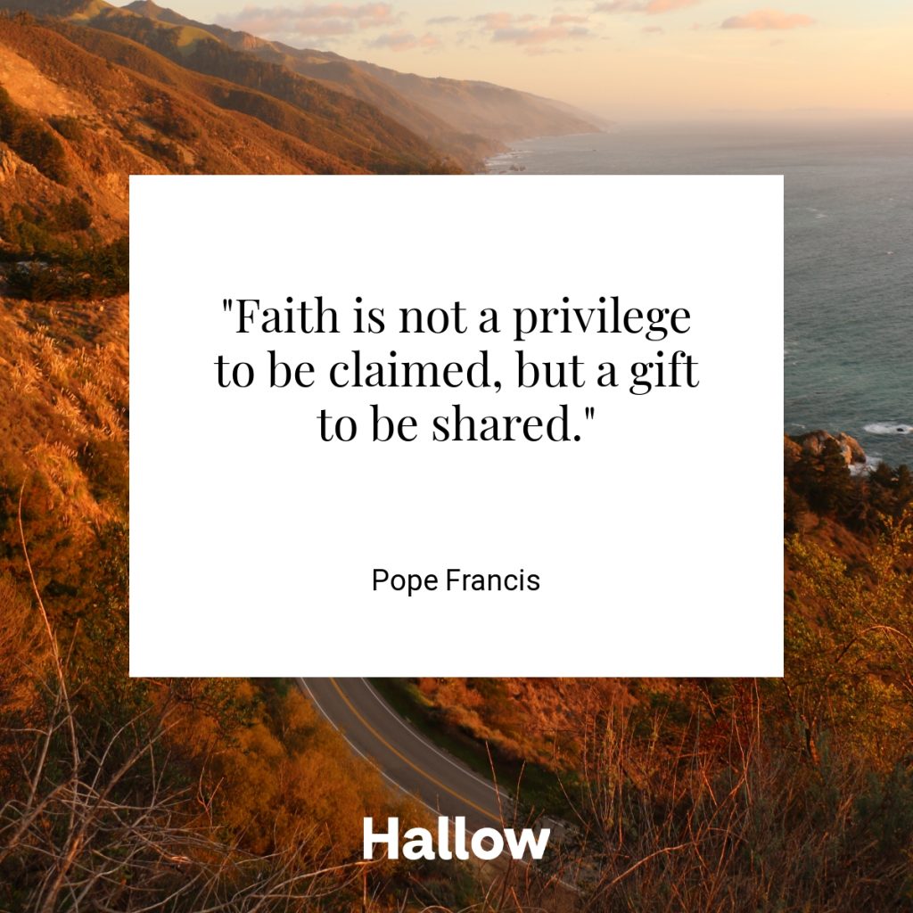"Faith is not a privilege to be claimed, but a gift to be shared." - Pope Francis