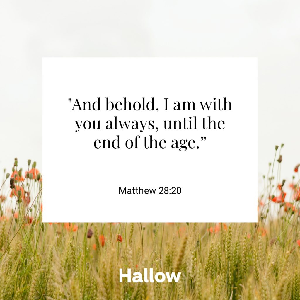 "And behold, I am with you always, until the end of the age.” - Matthew 28:20