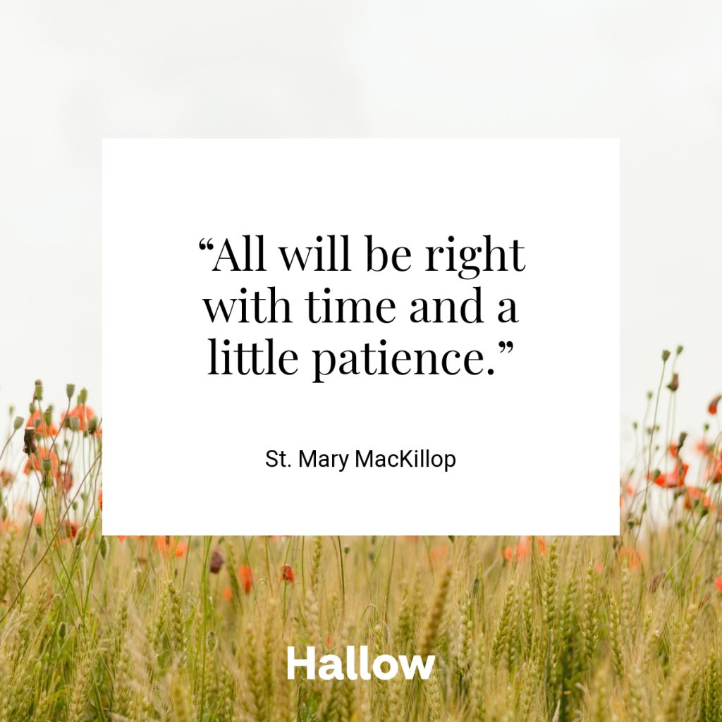 “All will be right with time and a little patience.”  - St. Mary MacKillop