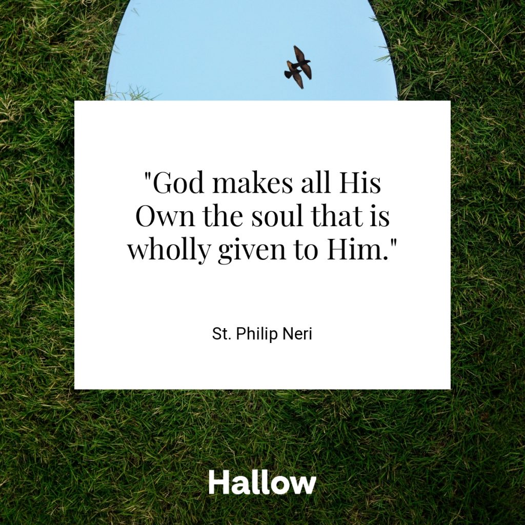 "God makes all His Own the soul that is wholly given to Him." - St. Philip Neri