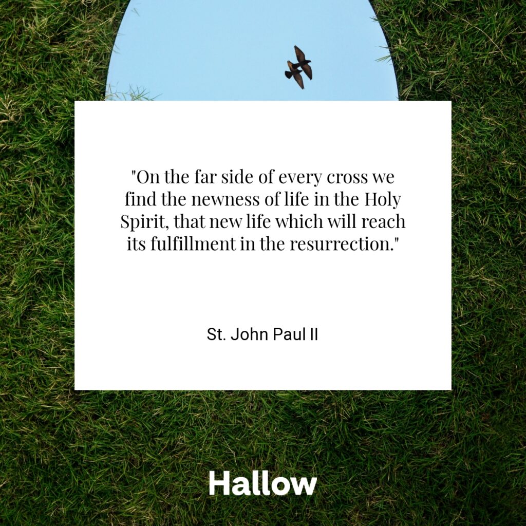 "On the far side of every cross we find the newness of life in the Holy Spirit, that new life which will reach its fulfillment in the resurrection." - St. John Paul II