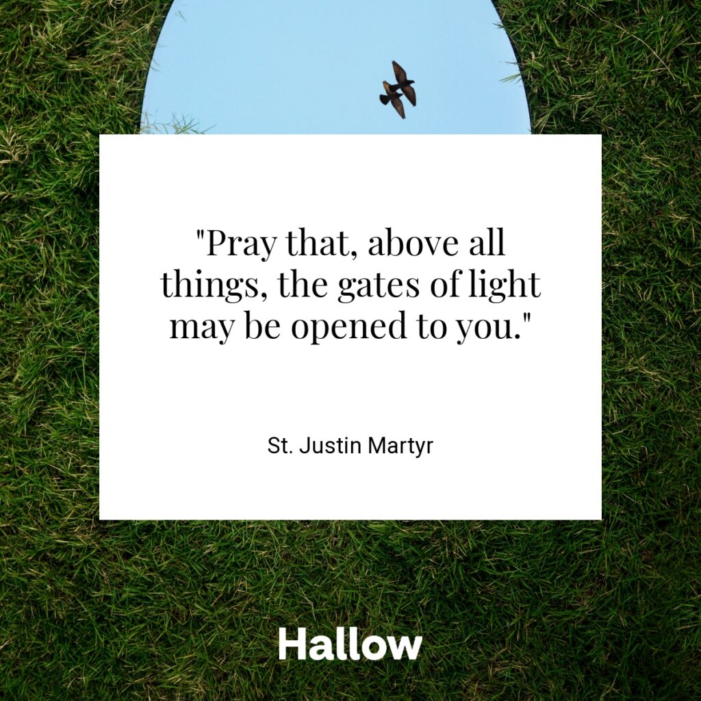 "Pray that, above all things, the gates of light may be opened to you." - St. Justin Martyr