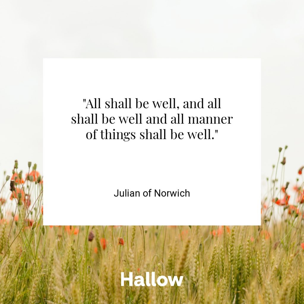 "All shall be well, and all shall be well and all manner of things shall be well." - Julian of Norwich