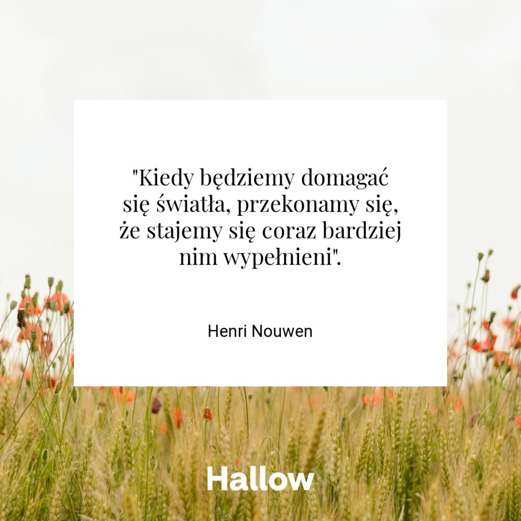 "Kiedy będziemy domagać się światła, przekonamy się, że stajemy się coraz bardziej nim wypełnieni". - Henri Nouwen