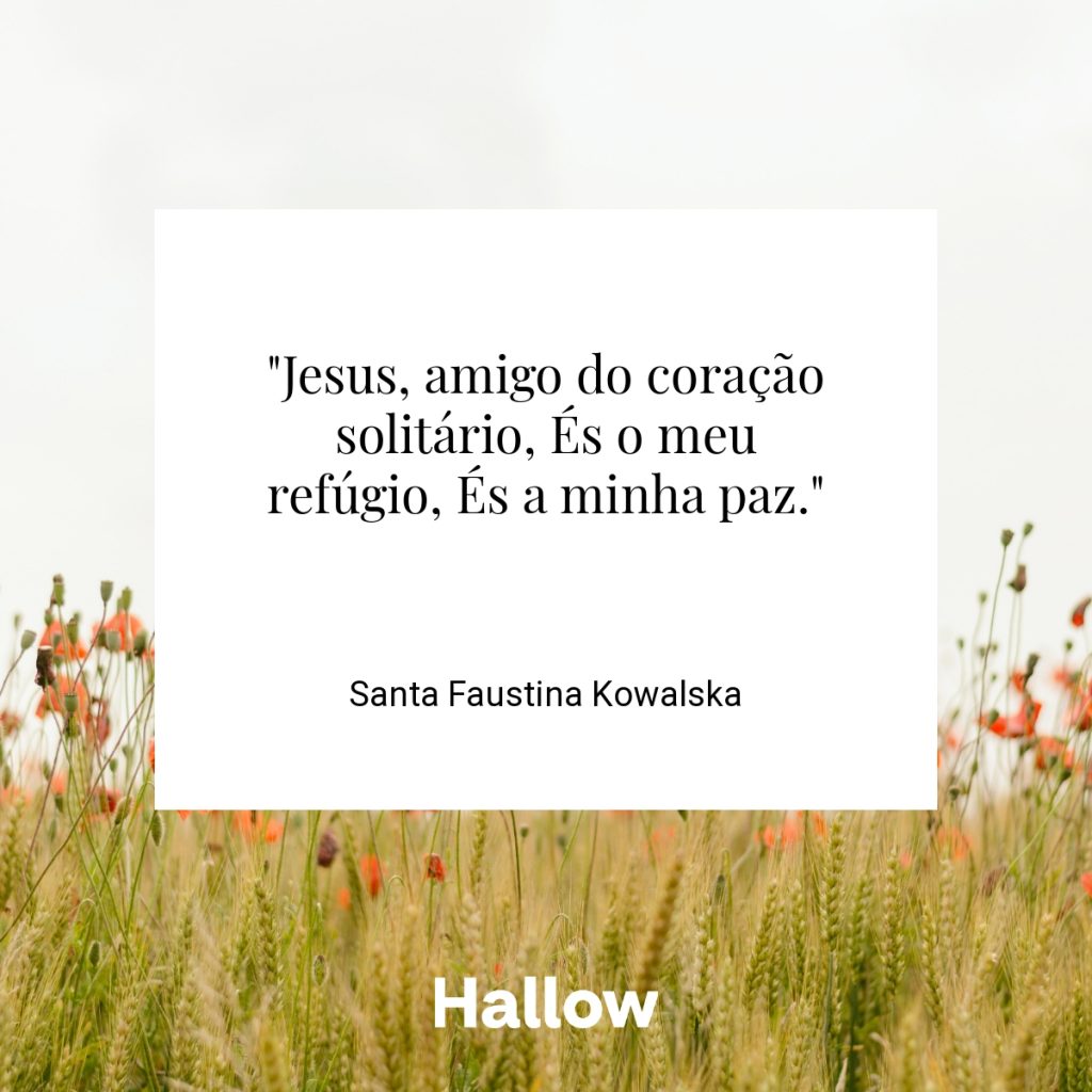 "Jesus, amigo do coração solitário, És o meu refúgio, És a minha paz." - Santa Faustina Kowalska