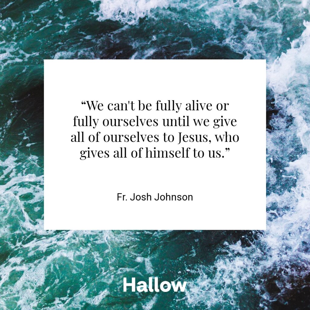 “We can't be fully alive or fully ourselves until we give all of ourselves to Jesus, who gives all of himself to us.” - Fr. Josh Johnson