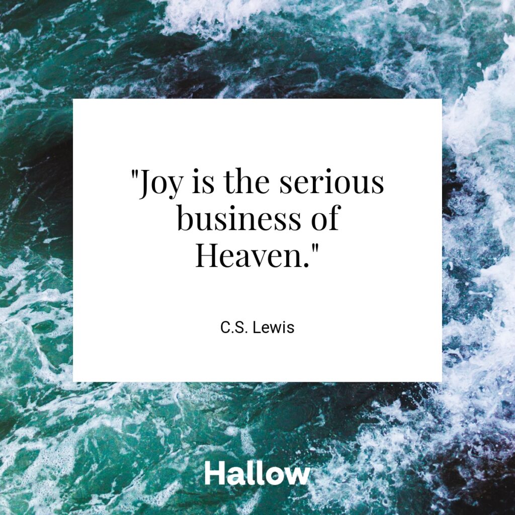 "Joy is the serious business of Heaven." - C.S. Lewis