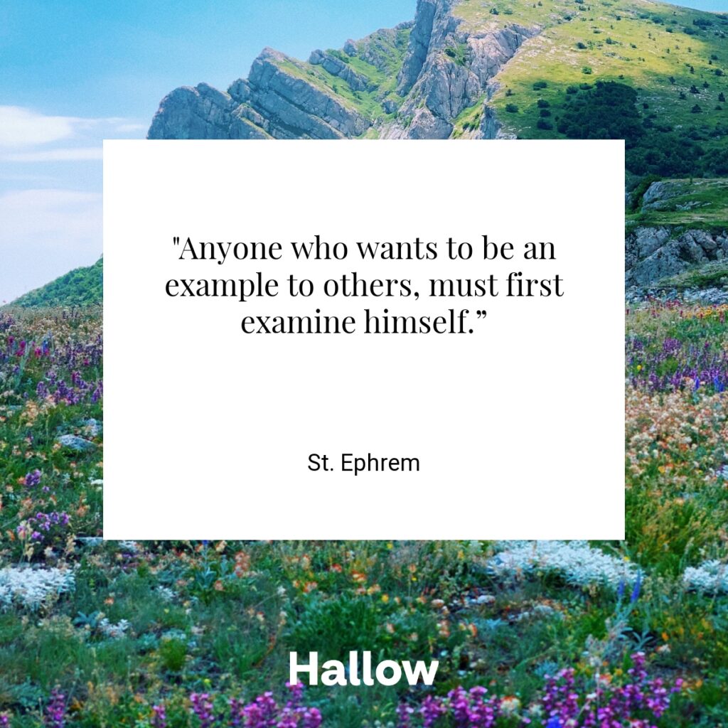 "Anyone who wants to be an example to others, must first examine himself.” - St. Ephrem