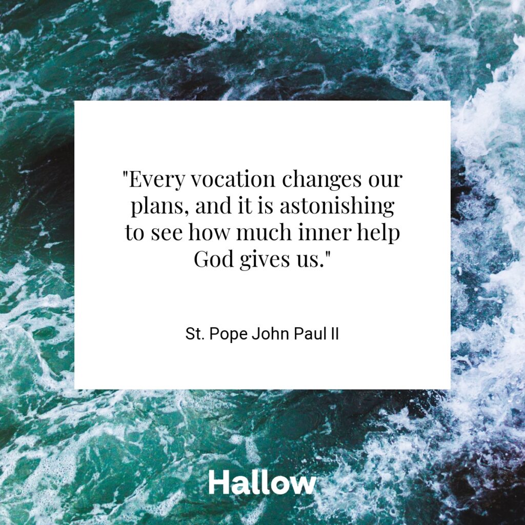 "Every vocation changes our plans, and it is astonishing to see how much inner help God gives us." - St. Pope John Paul II