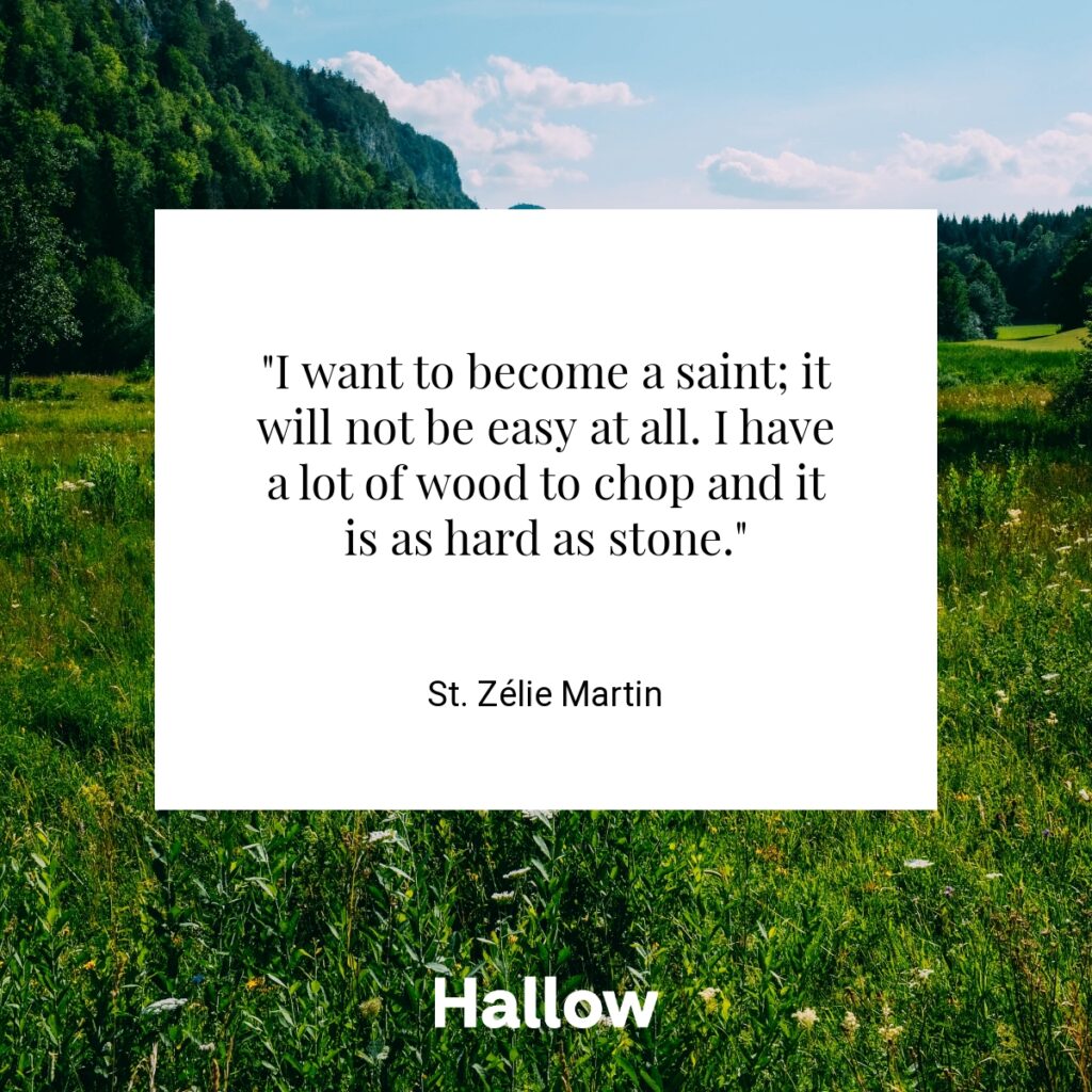 "I want to become a saint; it will not be easy at all. I have a lot of wood to chop and it is as hard as stone." - St. Zélie Martin