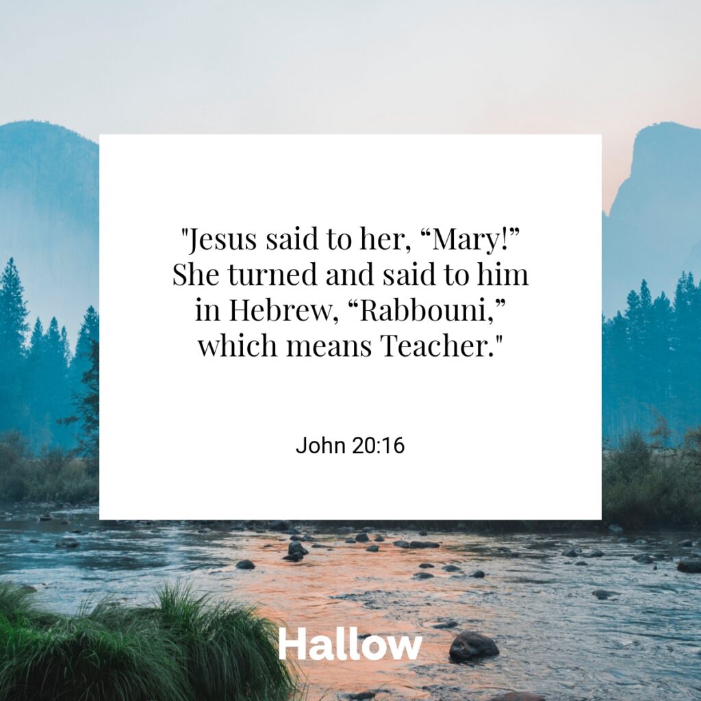 "Jesus said to her, “Mary!” She turned and said to him in Hebrew, “Rabbouni,” which means Teacher." - John 20:16