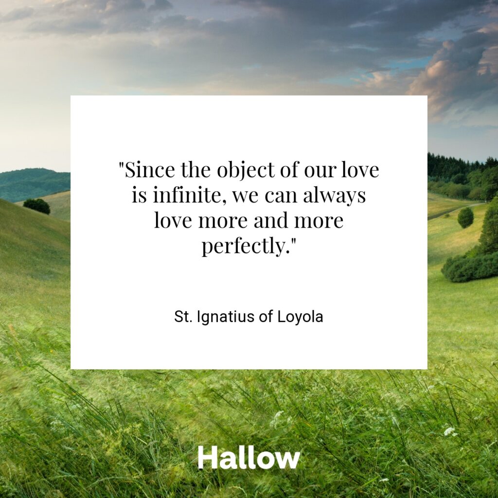 "Since the object of our love is infinite, we can always love more and more perfectly." - St. Ignatius of Loyola