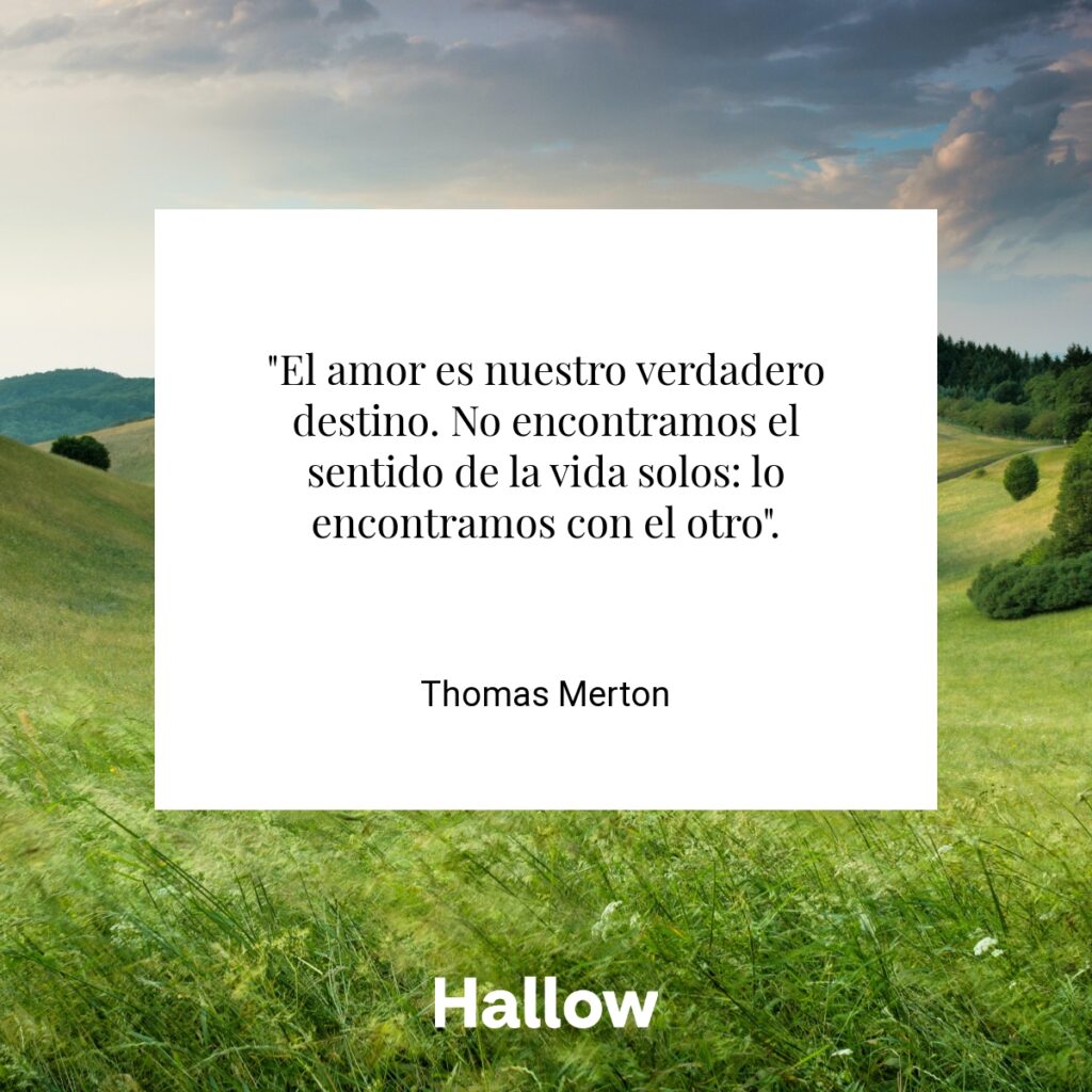 "El amor es nuestro verdadero destino. No encontramos el sentido de la vida solos: lo encontramos con el otro". - Thomas Merton
