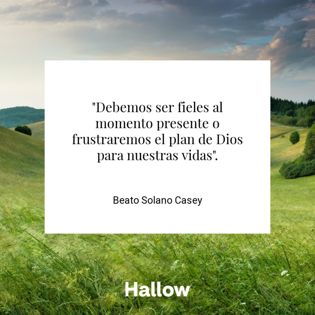 "Debemos ser fieles al momento presente o frustraremos el plan de Dios para nuestras vidas". - Beato Solano Casey