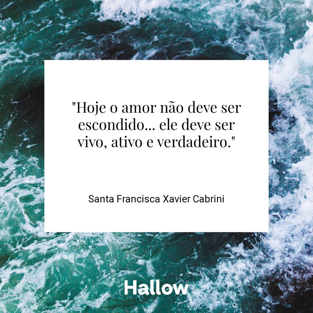 "Hoje o amor não deve ser escondido... ele deve ser vivo, ativo e verdadeiro." - Santa Francisca Xavier Cabrini