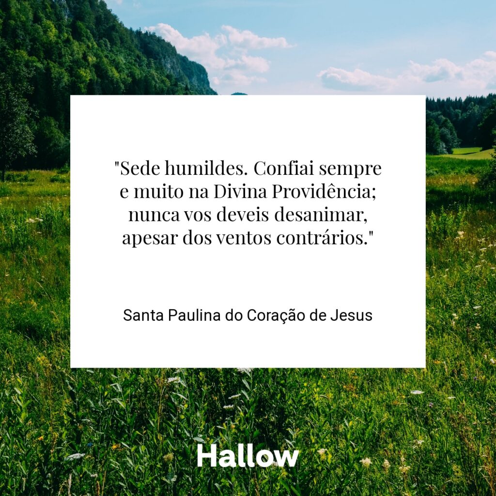 "Sede humildes. Confiai sempre e muito na Divina Providência; nunca vos deveis desanimar, apesar dos ventos contrários." - Santa Paulina do Coração de Jesus