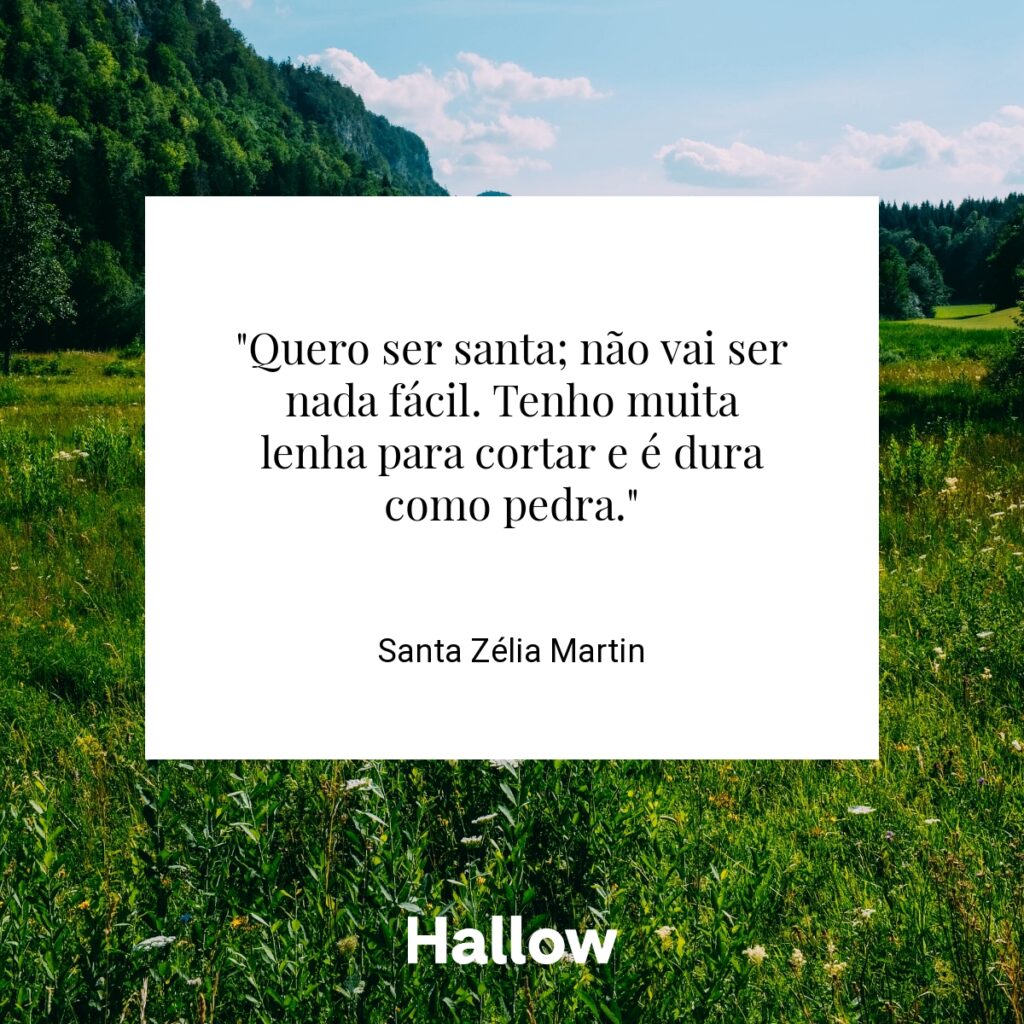 "Quero ser santa; não vai ser nada fácil. Tenho muita lenha para cortar e é dura como pedra." - Santa Zélia Martin